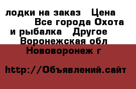 лодки на заказ › Цена ­ 15 000 - Все города Охота и рыбалка » Другое   . Воронежская обл.,Нововоронеж г.